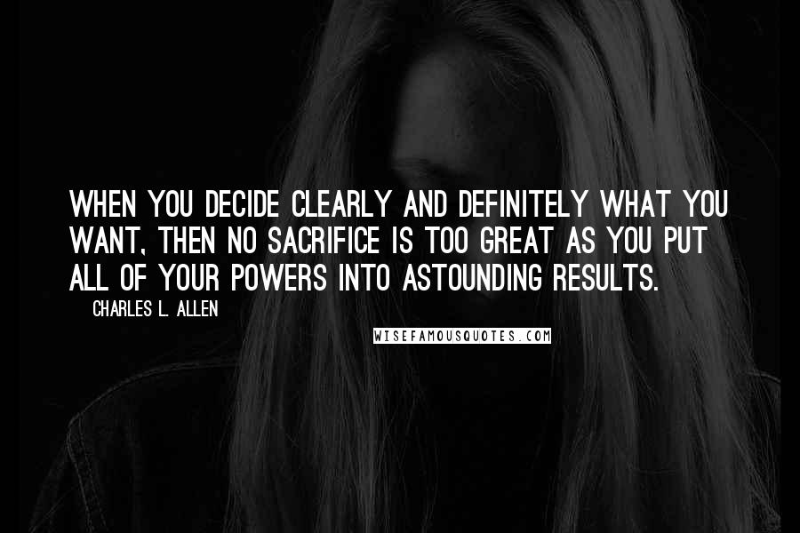 Charles L. Allen Quotes: When you decide clearly and definitely what you want, then no sacrifice is too great as you put all of your powers into astounding results.