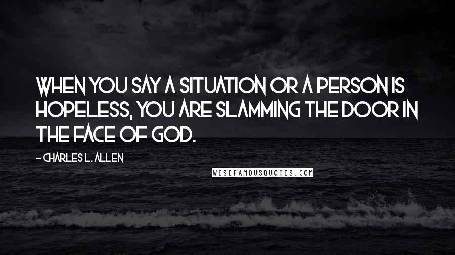 Charles L. Allen Quotes: When you say a situation or a person is hopeless, you are slamming the door in the face of God.