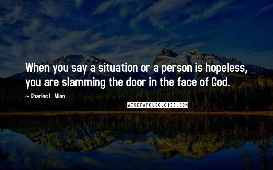 Charles L. Allen Quotes: When you say a situation or a person is hopeless, you are slamming the door in the face of God.