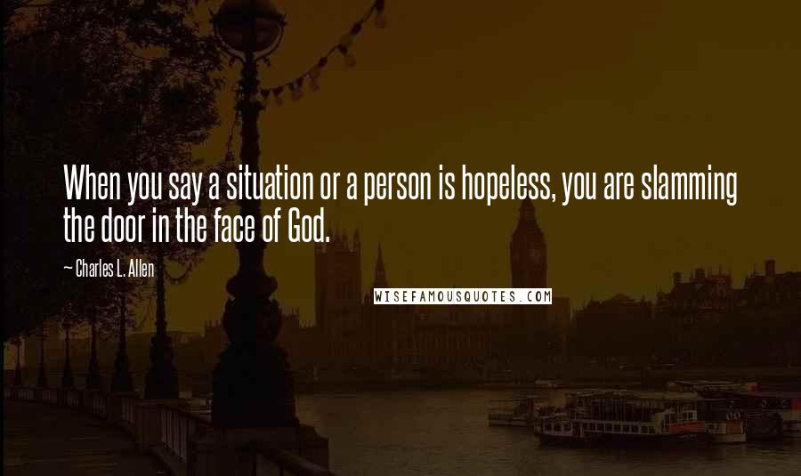 Charles L. Allen Quotes: When you say a situation or a person is hopeless, you are slamming the door in the face of God.