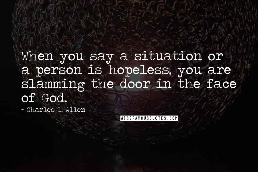 Charles L. Allen Quotes: When you say a situation or a person is hopeless, you are slamming the door in the face of God.