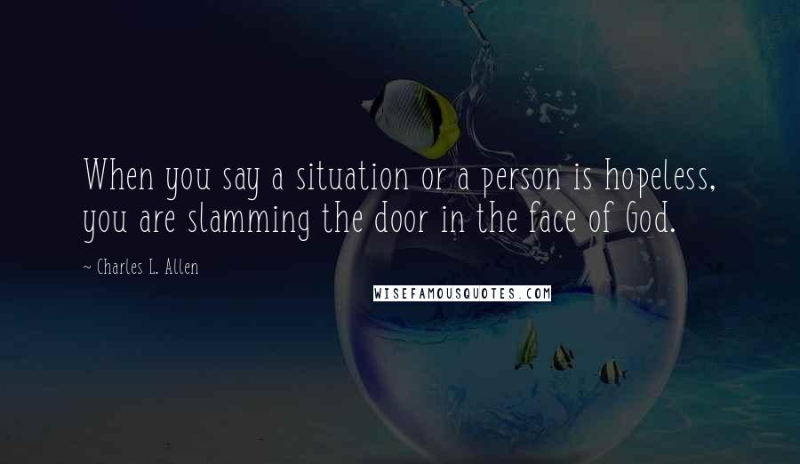 Charles L. Allen Quotes: When you say a situation or a person is hopeless, you are slamming the door in the face of God.