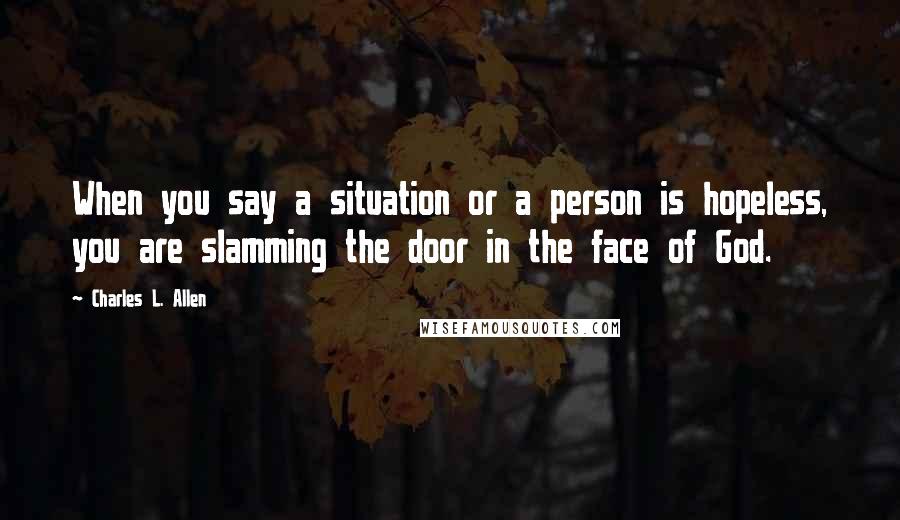 Charles L. Allen Quotes: When you say a situation or a person is hopeless, you are slamming the door in the face of God.