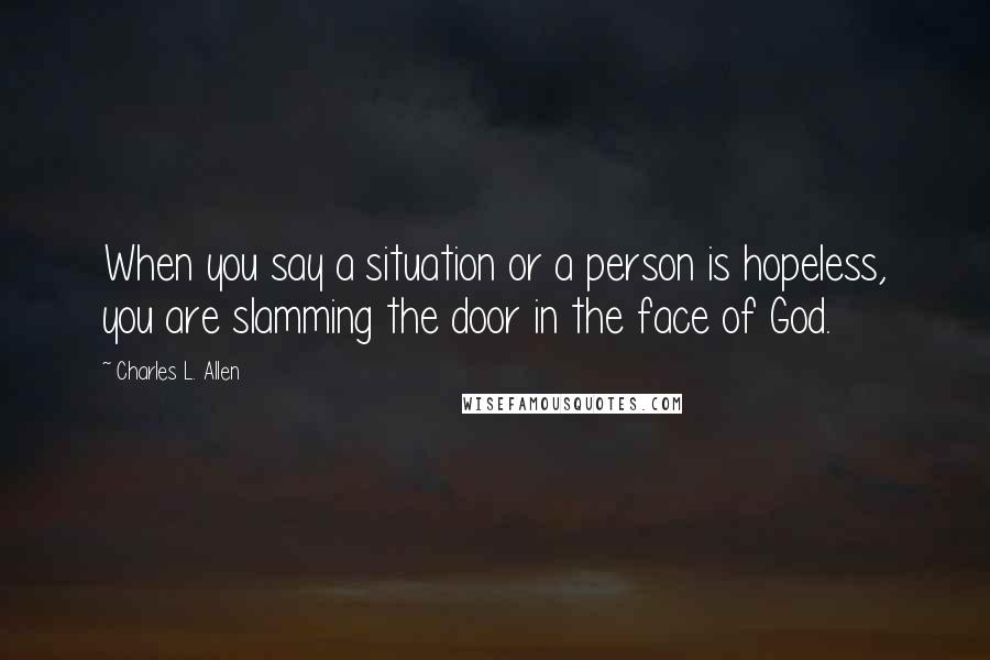 Charles L. Allen Quotes: When you say a situation or a person is hopeless, you are slamming the door in the face of God.