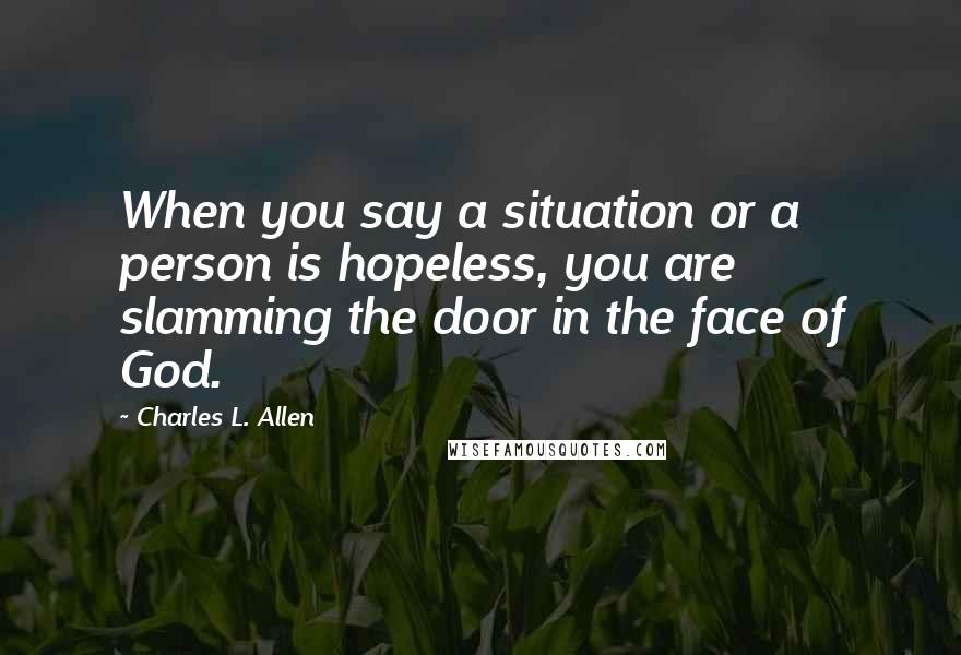 Charles L. Allen Quotes: When you say a situation or a person is hopeless, you are slamming the door in the face of God.