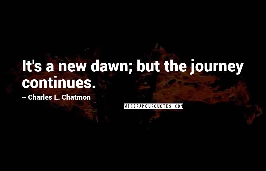 Charles L. Chatmon Quotes: It's a new dawn; but the journey continues.