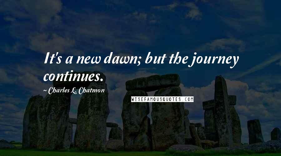 Charles L. Chatmon Quotes: It's a new dawn; but the journey continues.