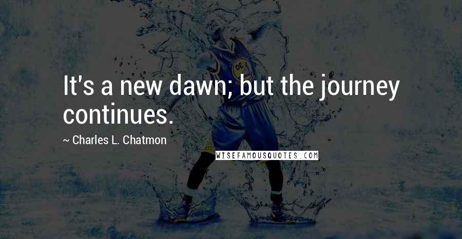 Charles L. Chatmon Quotes: It's a new dawn; but the journey continues.