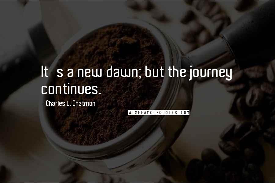 Charles L. Chatmon Quotes: It's a new dawn; but the journey continues.