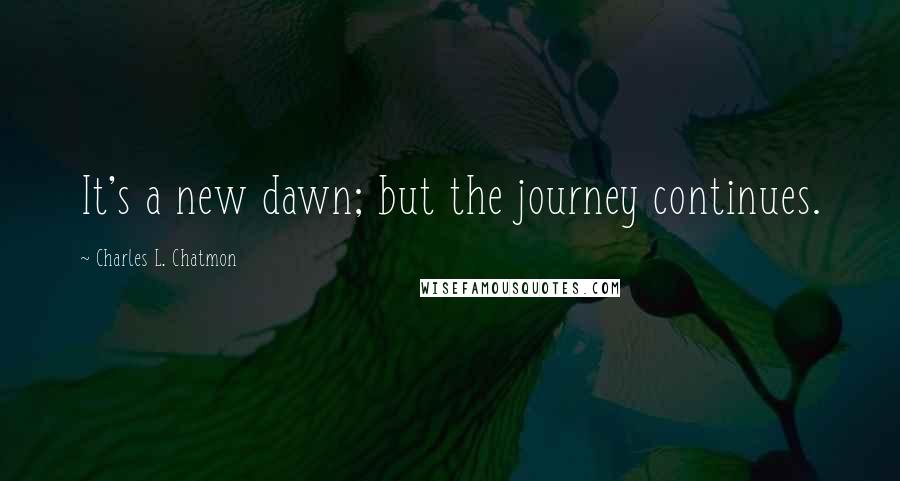 Charles L. Chatmon Quotes: It's a new dawn; but the journey continues.