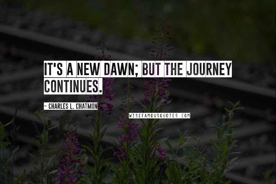 Charles L. Chatmon Quotes: It's a new dawn; but the journey continues.