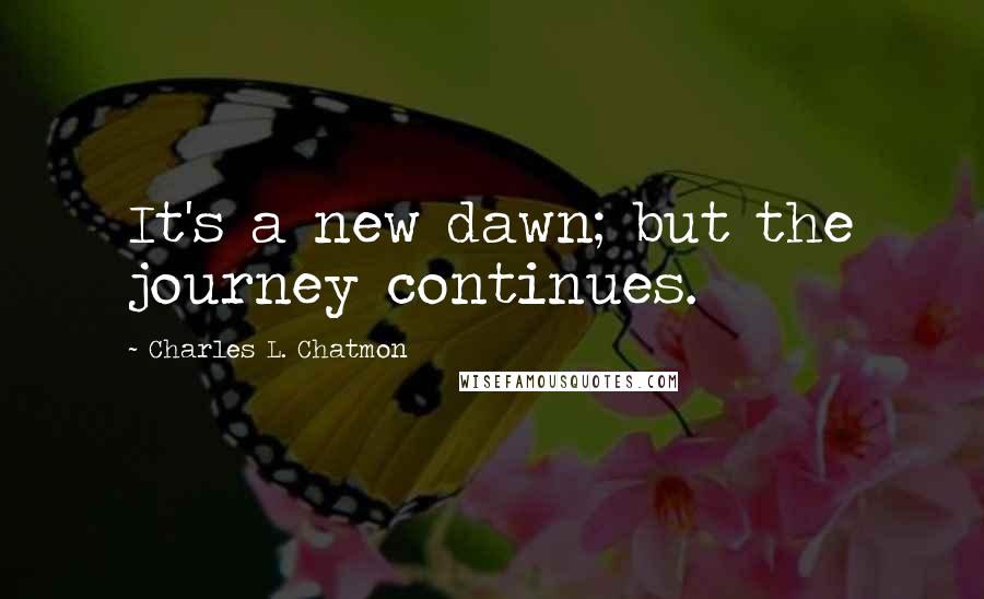 Charles L. Chatmon Quotes: It's a new dawn; but the journey continues.