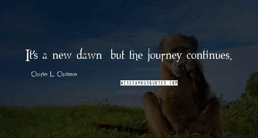 Charles L. Chatmon Quotes: It's a new dawn; but the journey continues.