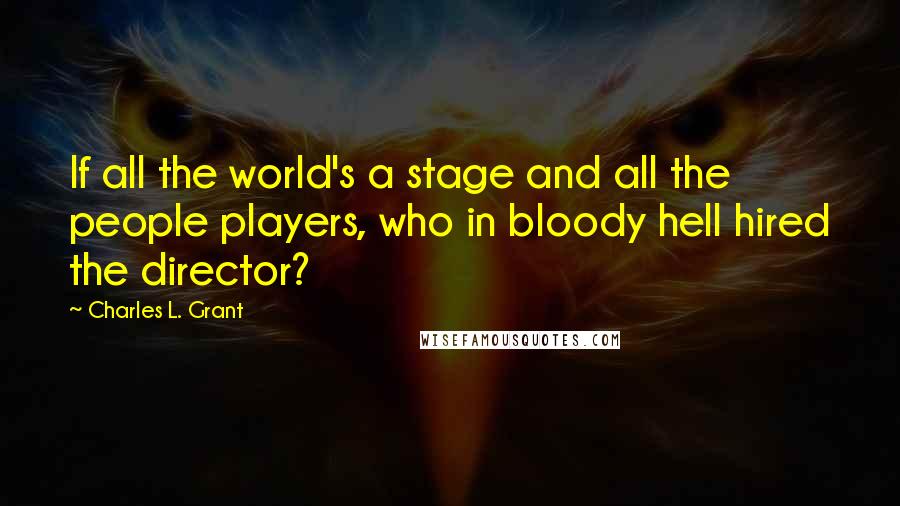 Charles L. Grant Quotes: If all the world's a stage and all the people players, who in bloody hell hired the director?