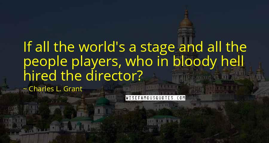 Charles L. Grant Quotes: If all the world's a stage and all the people players, who in bloody hell hired the director?