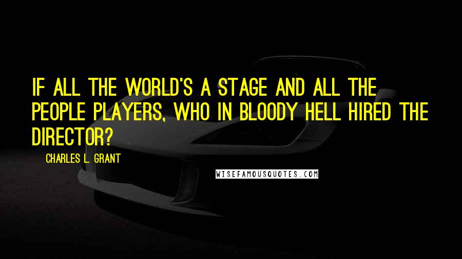 Charles L. Grant Quotes: If all the world's a stage and all the people players, who in bloody hell hired the director?