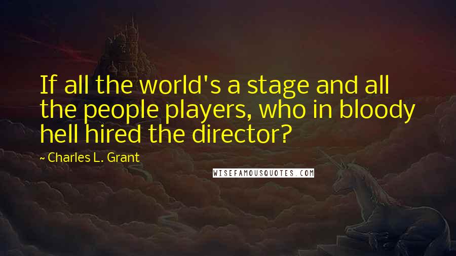 Charles L. Grant Quotes: If all the world's a stage and all the people players, who in bloody hell hired the director?