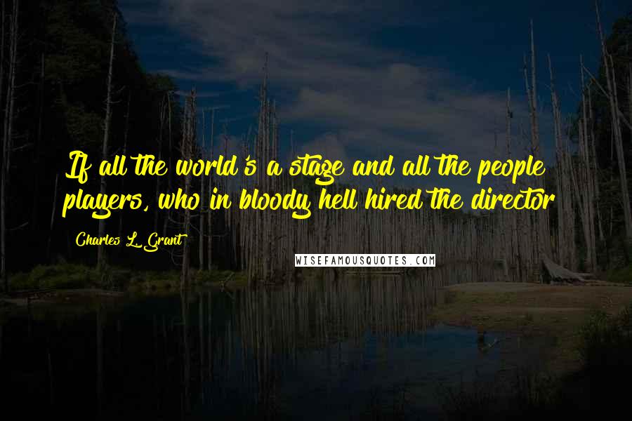 Charles L. Grant Quotes: If all the world's a stage and all the people players, who in bloody hell hired the director?