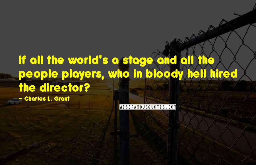 Charles L. Grant Quotes: If all the world's a stage and all the people players, who in bloody hell hired the director?