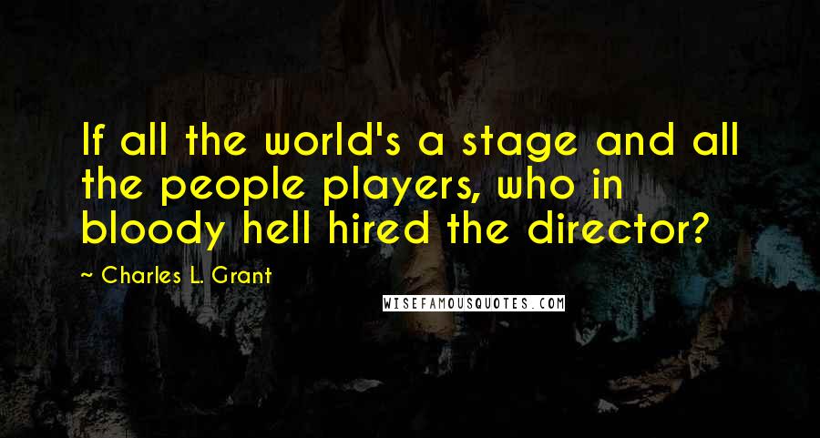 Charles L. Grant Quotes: If all the world's a stage and all the people players, who in bloody hell hired the director?