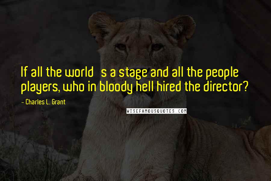 Charles L. Grant Quotes: If all the world's a stage and all the people players, who in bloody hell hired the director?