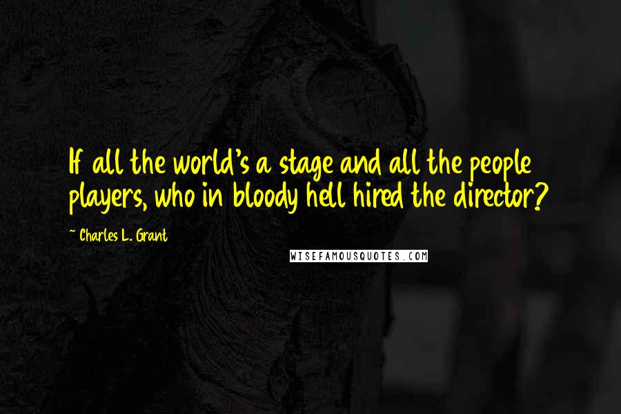 Charles L. Grant Quotes: If all the world's a stage and all the people players, who in bloody hell hired the director?