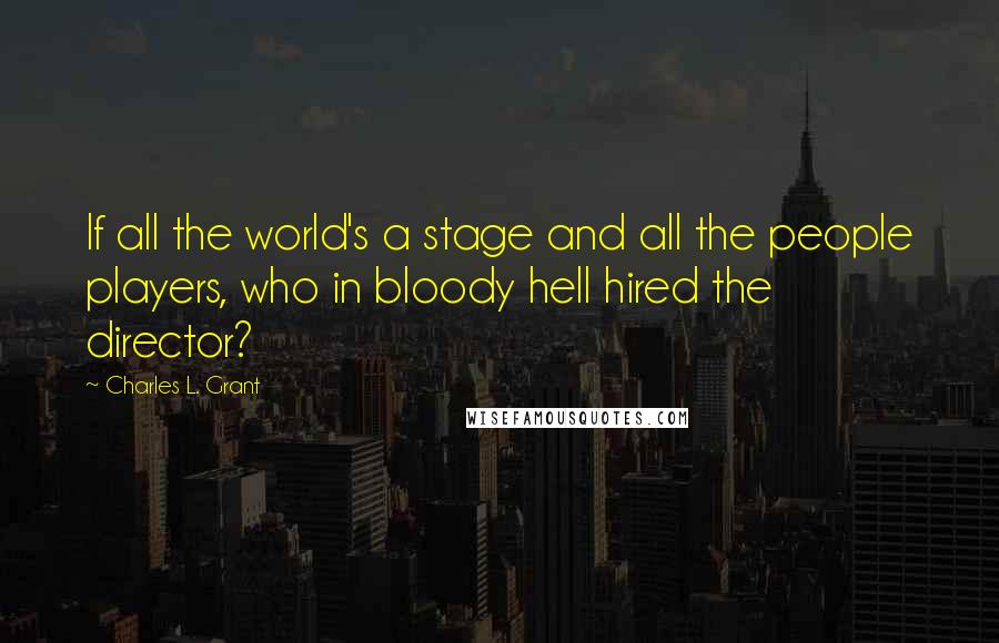 Charles L. Grant Quotes: If all the world's a stage and all the people players, who in bloody hell hired the director?