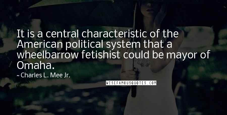 Charles L. Mee Jr. Quotes: It is a central characteristic of the American political system that a wheelbarrow fetishist could be mayor of Omaha.