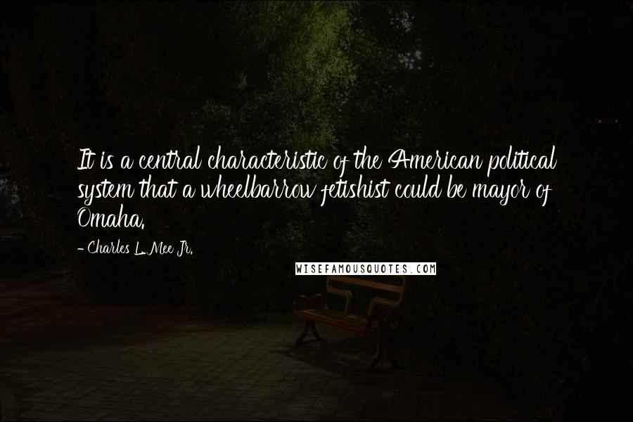 Charles L. Mee Jr. Quotes: It is a central characteristic of the American political system that a wheelbarrow fetishist could be mayor of Omaha.