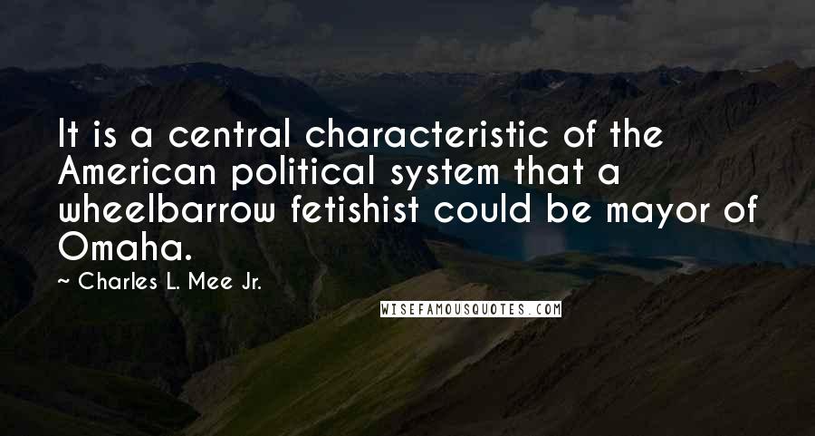 Charles L. Mee Jr. Quotes: It is a central characteristic of the American political system that a wheelbarrow fetishist could be mayor of Omaha.