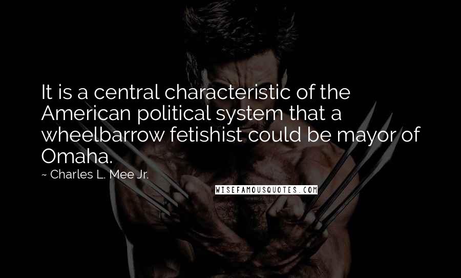 Charles L. Mee Jr. Quotes: It is a central characteristic of the American political system that a wheelbarrow fetishist could be mayor of Omaha.