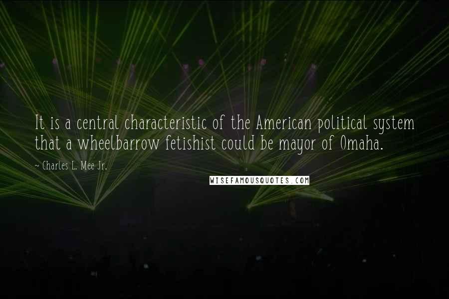 Charles L. Mee Jr. Quotes: It is a central characteristic of the American political system that a wheelbarrow fetishist could be mayor of Omaha.