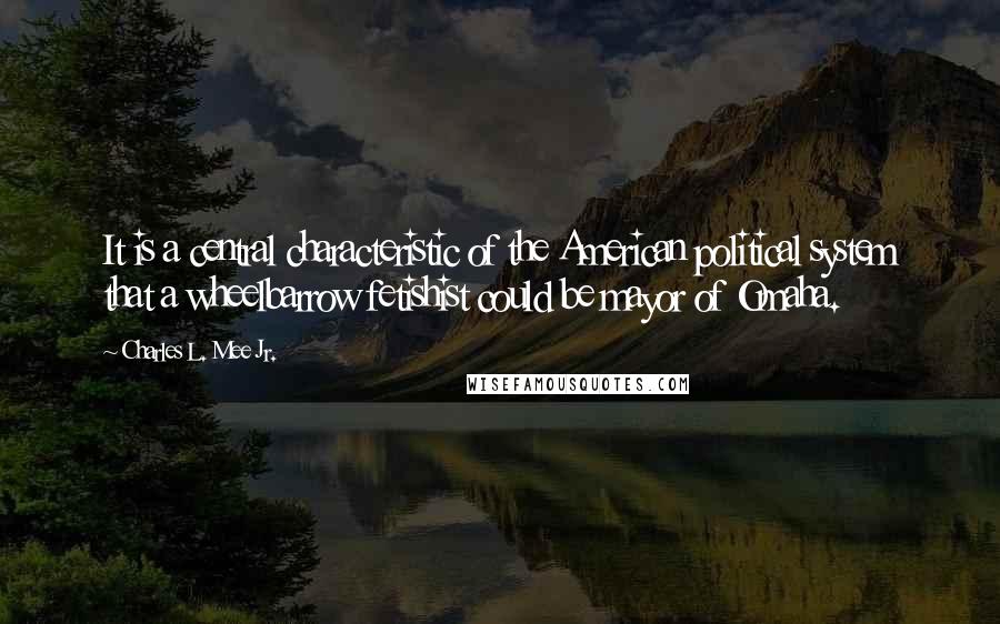 Charles L. Mee Jr. Quotes: It is a central characteristic of the American political system that a wheelbarrow fetishist could be mayor of Omaha.