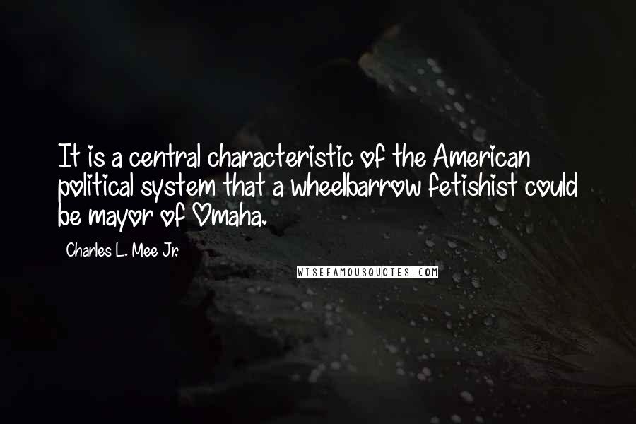 Charles L. Mee Jr. Quotes: It is a central characteristic of the American political system that a wheelbarrow fetishist could be mayor of Omaha.