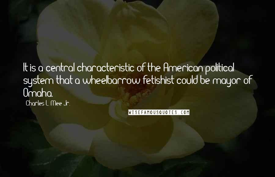 Charles L. Mee Jr. Quotes: It is a central characteristic of the American political system that a wheelbarrow fetishist could be mayor of Omaha.
