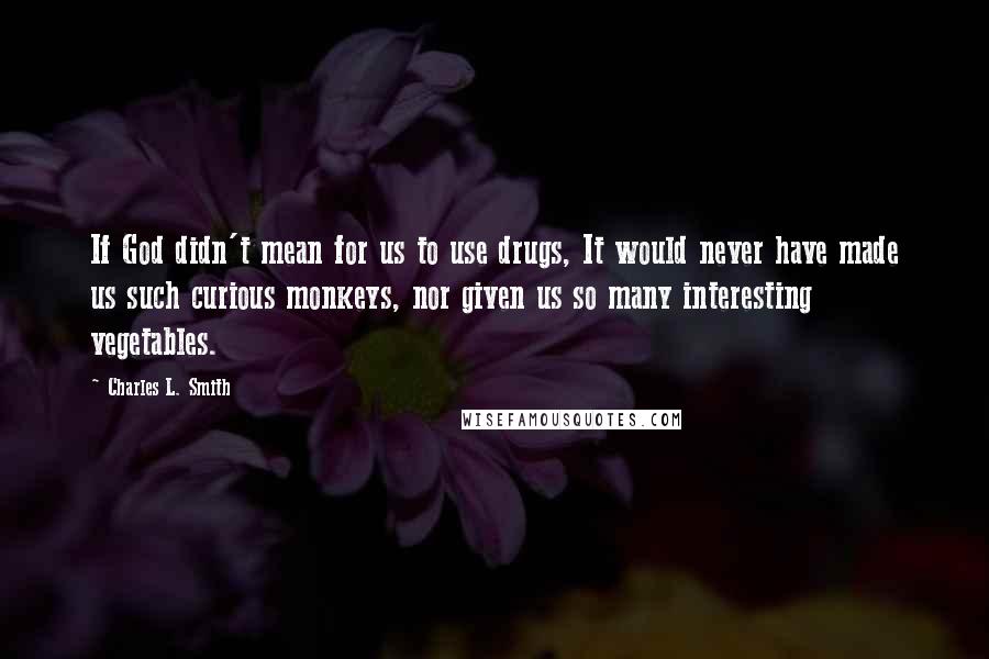 Charles L. Smith Quotes: If God didn't mean for us to use drugs, It would never have made us such curious monkeys, nor given us so many interesting vegetables.
