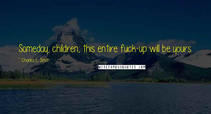 Charles L. Smith Quotes: Someday, children, this entire fuck-up will be yours.