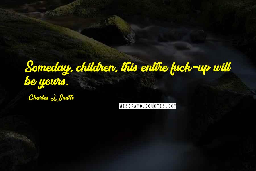 Charles L. Smith Quotes: Someday, children, this entire fuck-up will be yours.