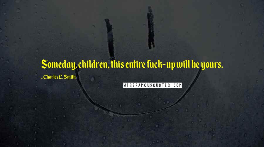 Charles L. Smith Quotes: Someday, children, this entire fuck-up will be yours.