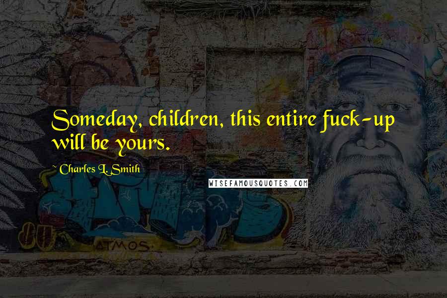 Charles L. Smith Quotes: Someday, children, this entire fuck-up will be yours.