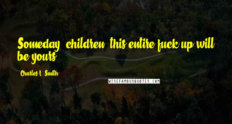 Charles L. Smith Quotes: Someday, children, this entire fuck-up will be yours.