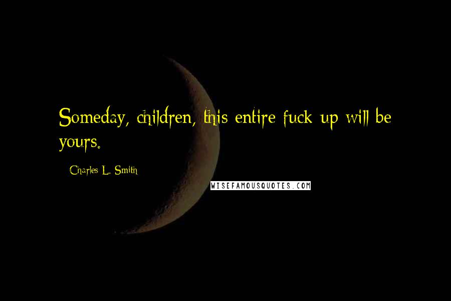 Charles L. Smith Quotes: Someday, children, this entire fuck-up will be yours.