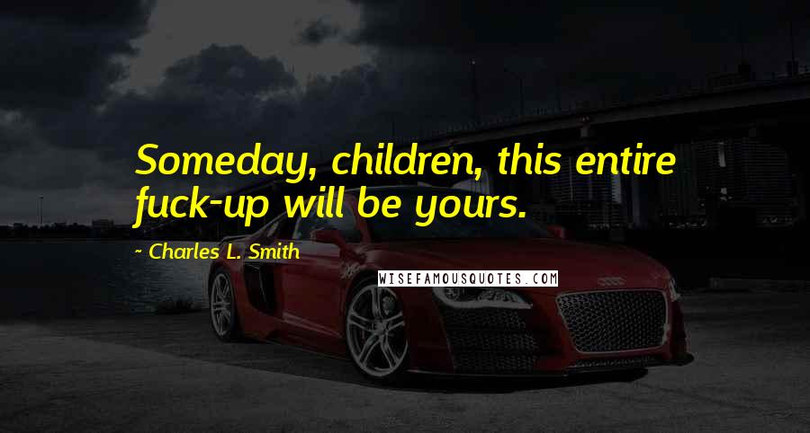 Charles L. Smith Quotes: Someday, children, this entire fuck-up will be yours.