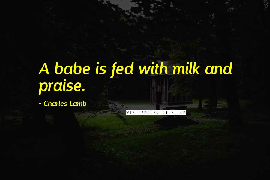 Charles Lamb Quotes: A babe is fed with milk and praise.