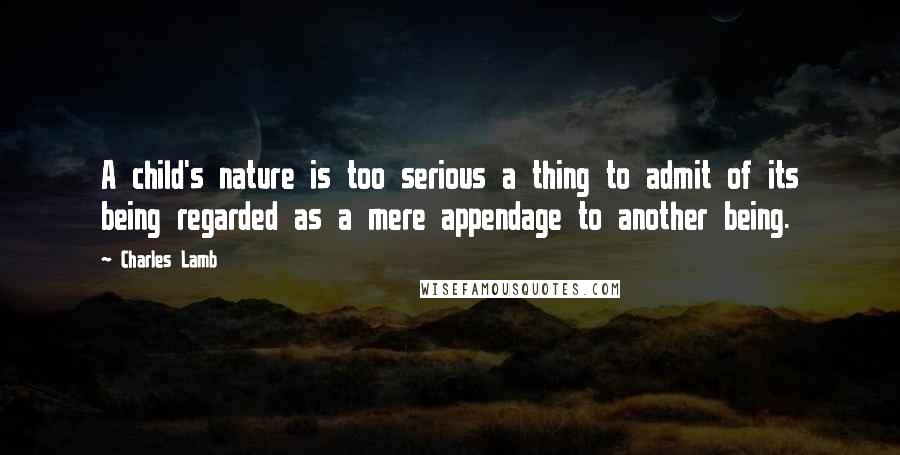 Charles Lamb Quotes: A child's nature is too serious a thing to admit of its being regarded as a mere appendage to another being.