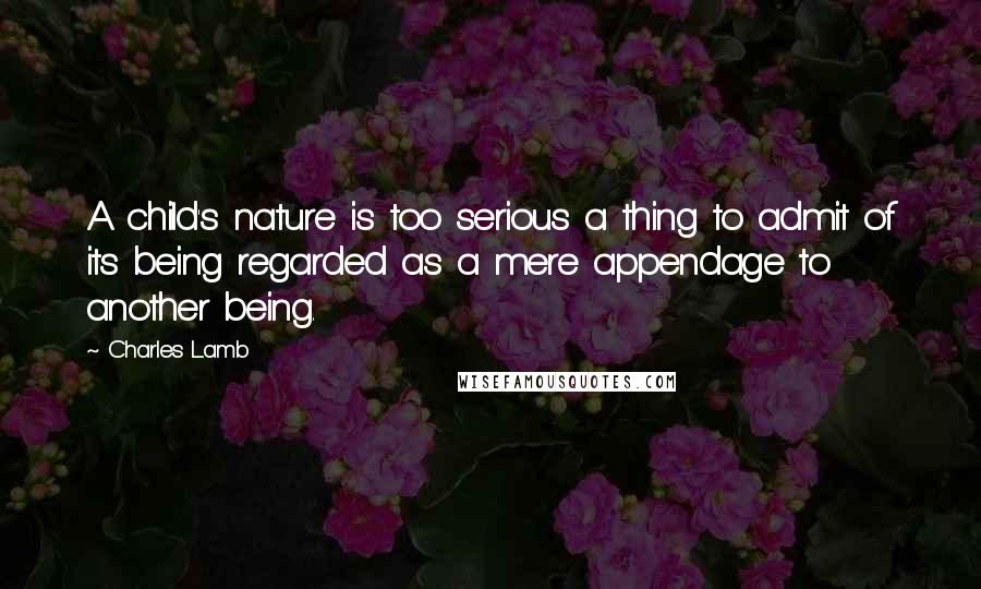 Charles Lamb Quotes: A child's nature is too serious a thing to admit of its being regarded as a mere appendage to another being.