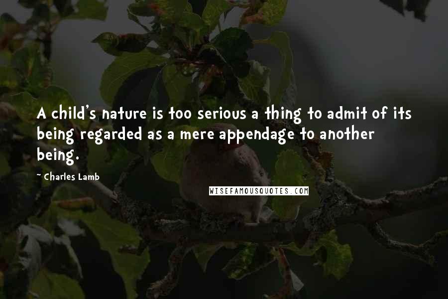 Charles Lamb Quotes: A child's nature is too serious a thing to admit of its being regarded as a mere appendage to another being.