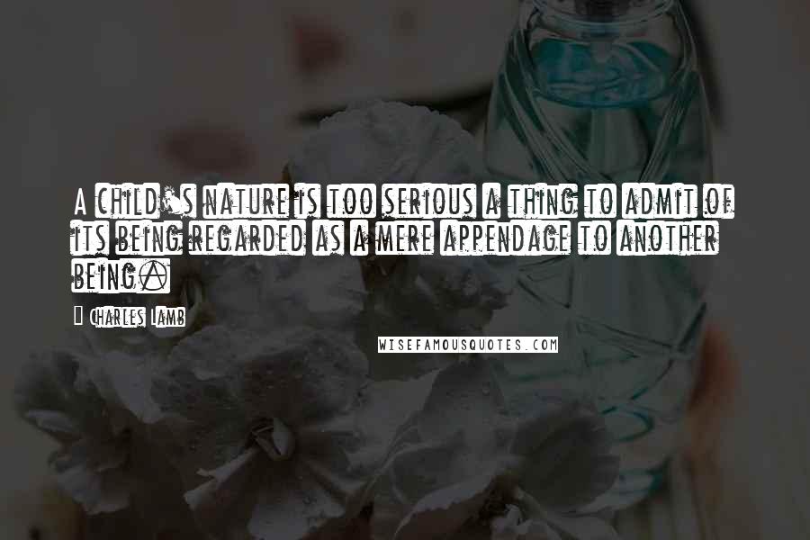 Charles Lamb Quotes: A child's nature is too serious a thing to admit of its being regarded as a mere appendage to another being.