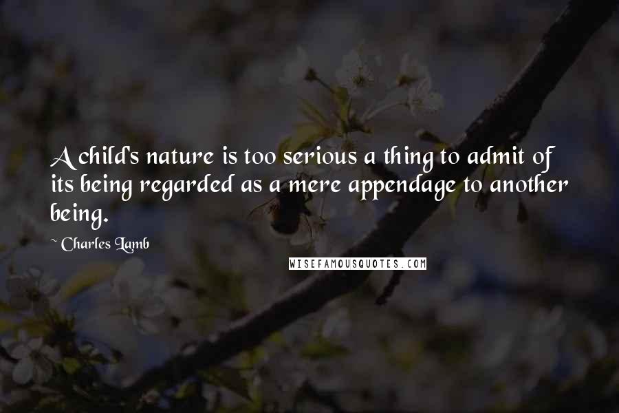 Charles Lamb Quotes: A child's nature is too serious a thing to admit of its being regarded as a mere appendage to another being.