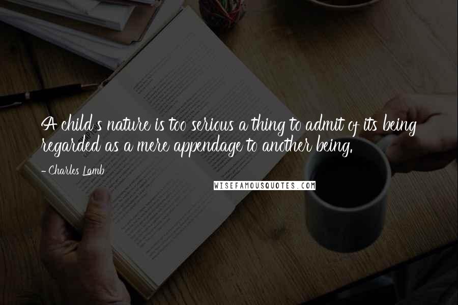 Charles Lamb Quotes: A child's nature is too serious a thing to admit of its being regarded as a mere appendage to another being.